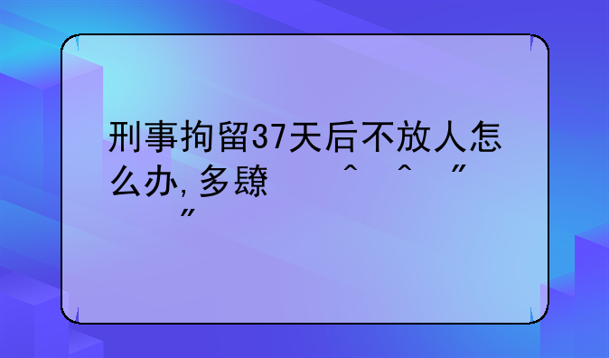 刑事拘留37天后不放人怎么办,多长时间判刑