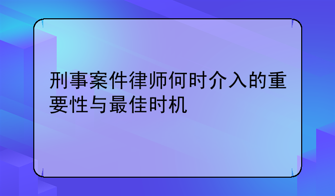 刑事案件律师何时介入的重要性与最佳时机