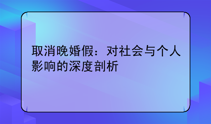 取消晚婚假：对社会与个人影响的深度剖析