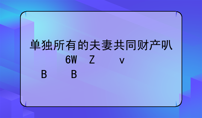 单独所有的夫妻共同财产可以单方面处理吗