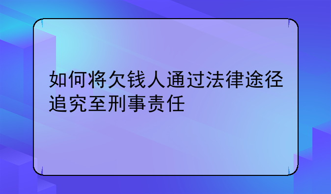 如何将欠钱人通过法律途径追究至刑事责任
