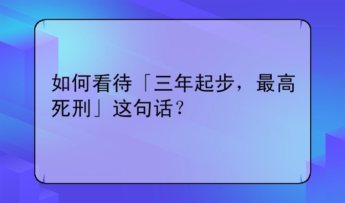 如何看待「三年起步，最高死刑」这句话？