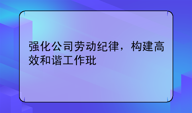 强化公司劳动纪律，构建高效和谐工作环境