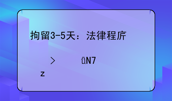 拘留3-5天：法律程序、常见情形及影响解析