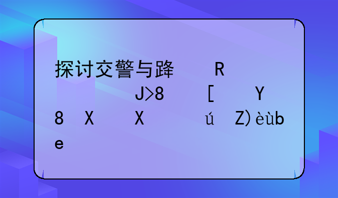 探讨交警与路政：职责、影响力及误解剖析