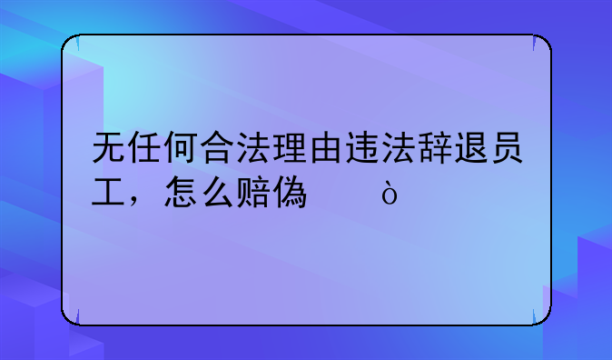 无任何合法理由违法辞退员工，怎么赔偿？