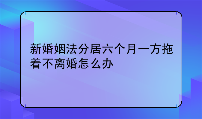 新婚姻法分居六个月一方拖着不离婚怎么办