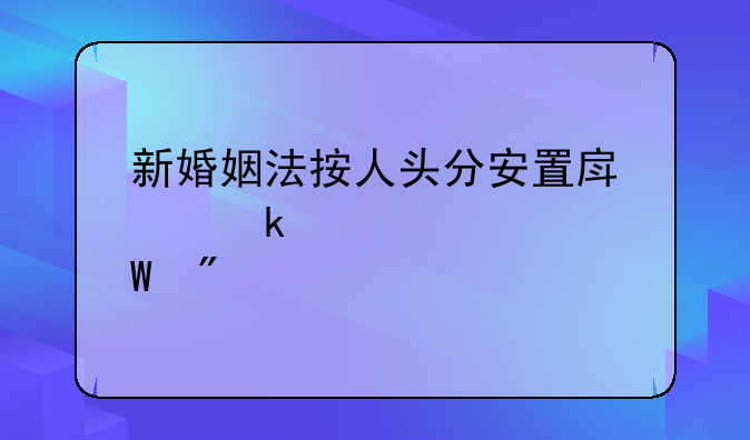 新婚姻法按人头分安置房离婚财产如何分配