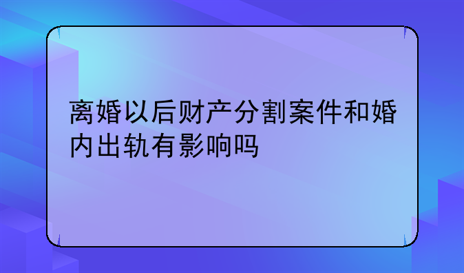 离婚以后财产分割案件和婚内出轨有影响吗