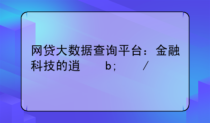 网贷大数据查询平台：金融科技的透明之窗