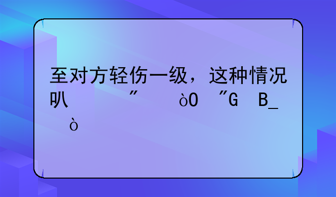 至对方轻伤一级，这种情况可以判缓刑吗？
