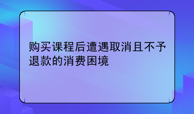 购买课程后遭遇取消且不予退款的消费困境