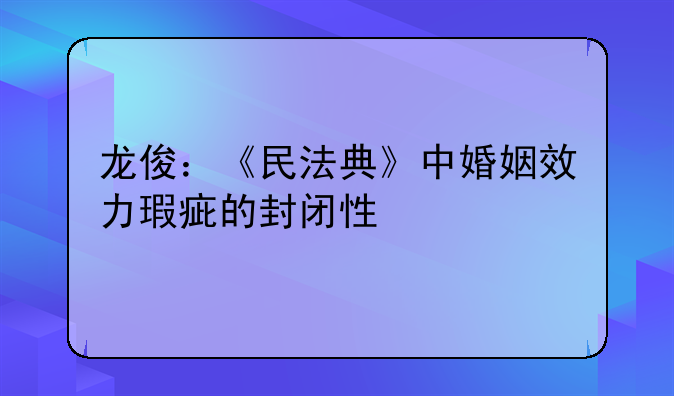 龙俊：《民法典》中婚姻效力瑕疵的封闭性