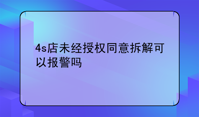 4s店未经授权同意拆解可以报警吗