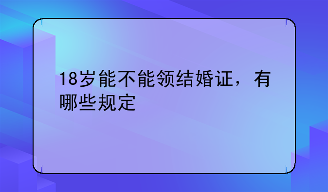 18岁能不能领结婚证，有哪些规定
