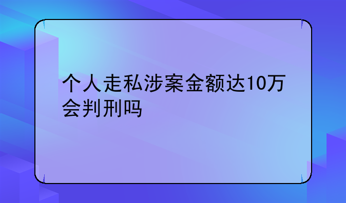 个人走私涉案金额达10万会判刑吗