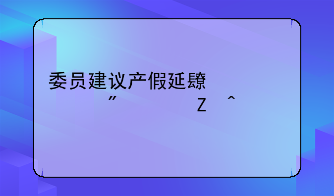 委员建议产假延长至3年到6年新闻