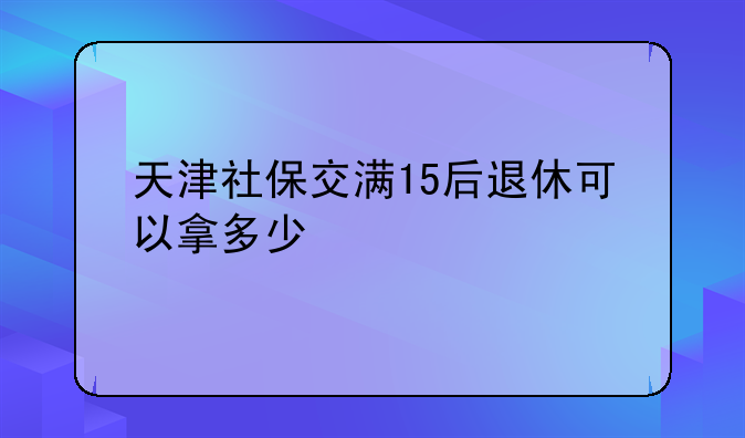 天津社保交满15后退休可以拿多少