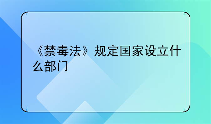 《禁毒法》规定国家设立什么部门