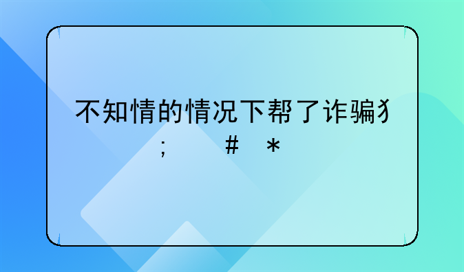 不知情的情况下帮了诈骗犯怎么办