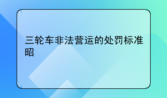 三轮车非法营运的处罚标准是什么