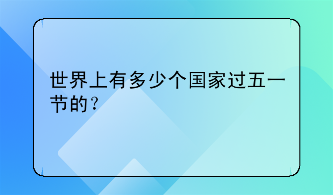 世界上有多少个国家过五一节的？