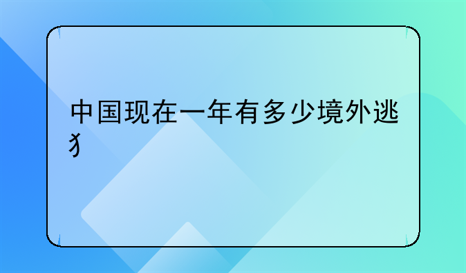 中国现在一年有多少境外逃犯出境