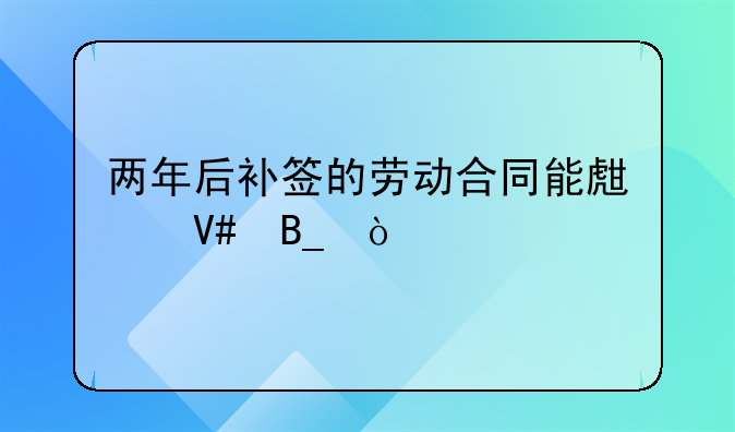 两年后补签的劳动合同能生效吗？