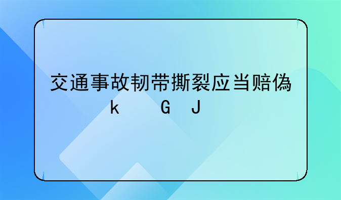 交通事故韧带撕裂应当赔偿多少钱