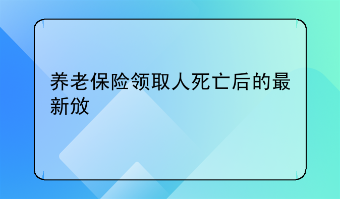 养老保险领取人死亡后的最新政策
