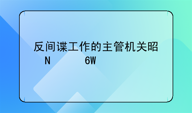 反间谍工作的主管机关是哪个单位