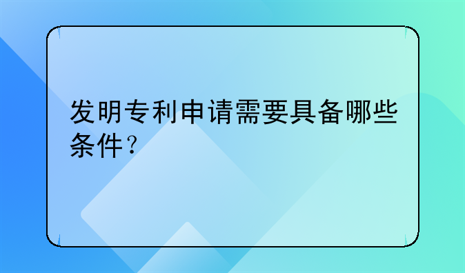 发明专利申请需要具备哪些条件？