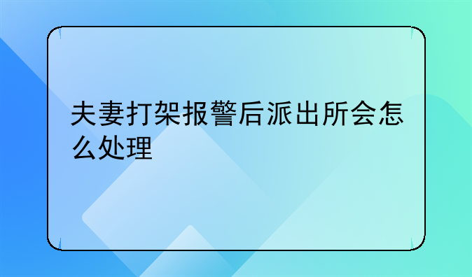 夫妻打架报警后派出所会怎么处理