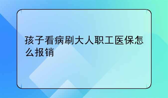 孩子看病刷大人职工医保怎么报销