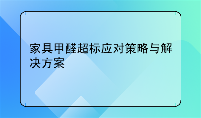 家具甲醛超标应对策略与解决方案