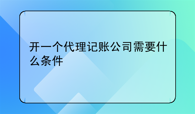 开一个代理记账公司需要什么条件