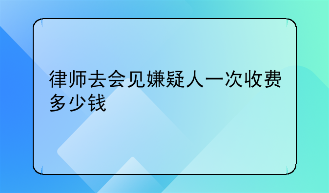 律师去会见嫌疑人一次收费多少钱