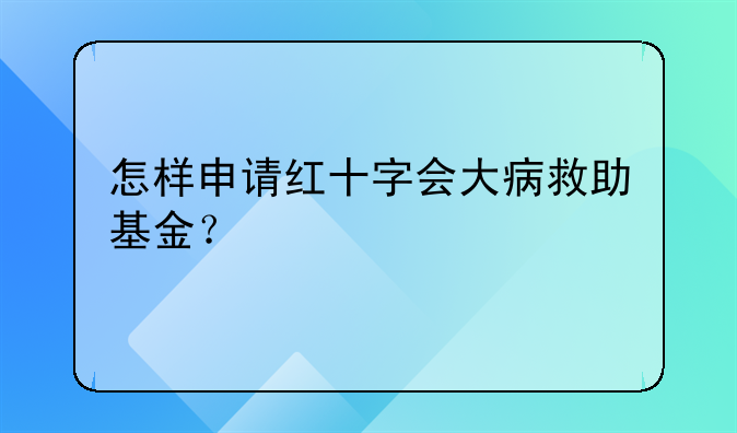 怎样申请红十字会大病救助基金？