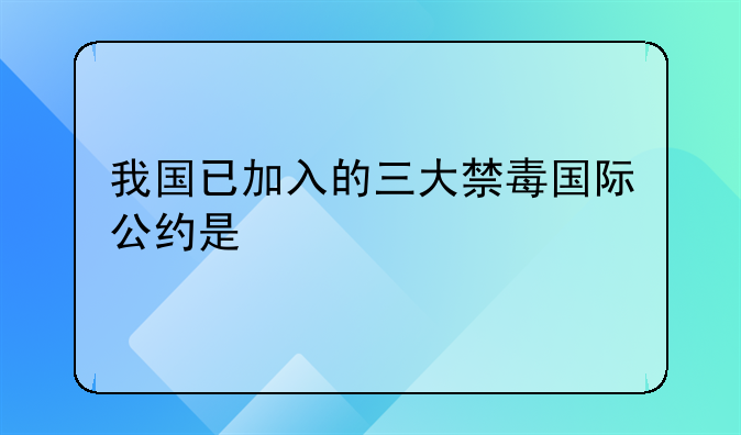 我国已加入的三大禁毒国际公约是
