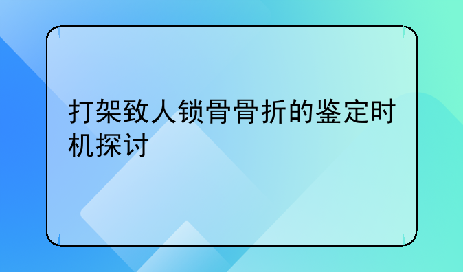 打架致人锁骨骨折的鉴定时机探讨