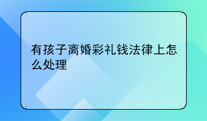 有孩子离婚彩礼钱法律上怎么处理