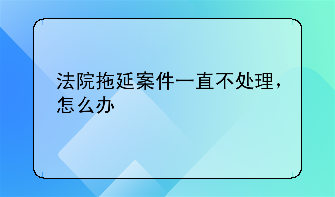 法院拖延案件一直不处理，怎么办