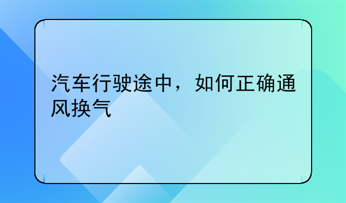 汽车行驶途中，如何正确通风换气