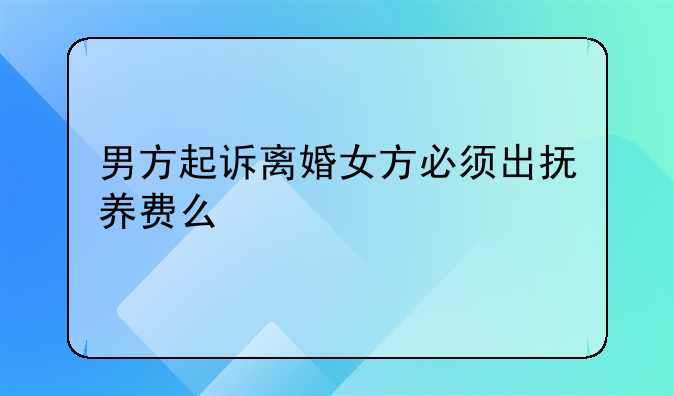 男方起诉离婚女方必须出抚养费么