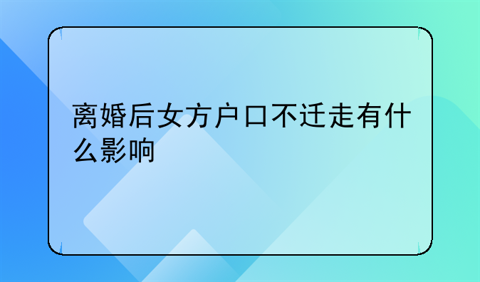 离婚后女方户口不迁走有什么影响