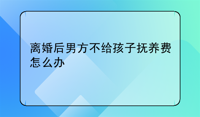 离婚后男方不给孩子抚养费怎么办