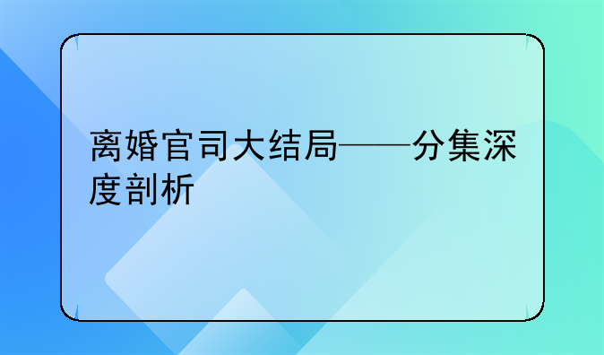 离婚官司大结局——分集深度剖析