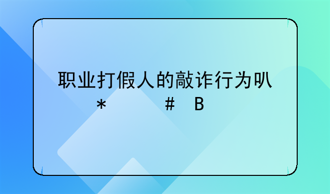 职业打假人的敲诈行为可以报案吗