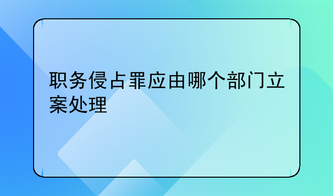 职务侵占罪应由哪个部门立案处理