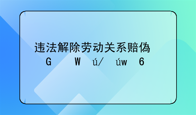 违法解除劳动关系赔偿金法律依据